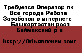 Требуется Оператор пк - Все города Работа » Заработок в интернете   . Башкортостан респ.,Баймакский р-н